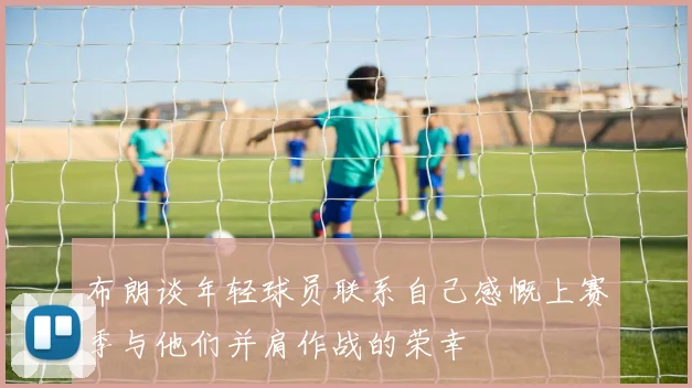 布朗谈年轻球员联系自己感慨上赛季与他们并肩作战的荣幸