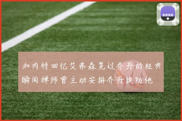 加内特回忆艾弗森晃过乔丹的经典瞬间禅师曾主动安排乔丹换防他