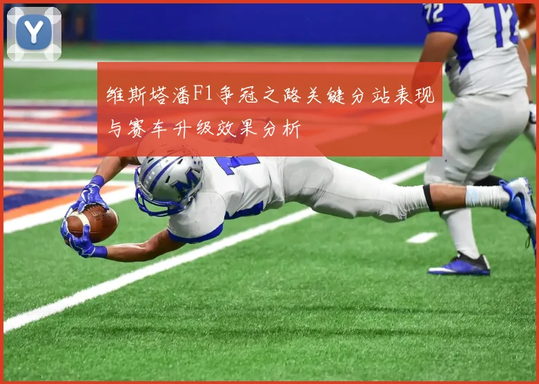 维斯塔潘F1争冠之路关键分站表现与赛车升级效果分析