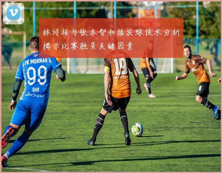 林诗栋与张本智和接发球技术分析揭示比赛胜负关键因素